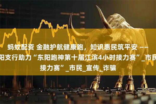 蚂蚊配资 金融护航健康跑，知识惠民筑平安 ——民生银行东阳支行助力“东阳跑神第十届江滨4小时接力赛”_市民_宣传_诈骗