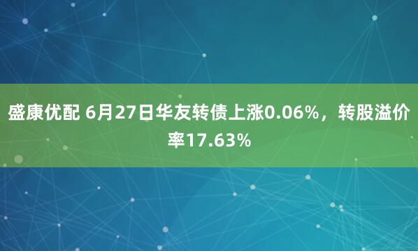 盛康优配 6月27日华友转债上涨0.06%，转股溢价率17.63%