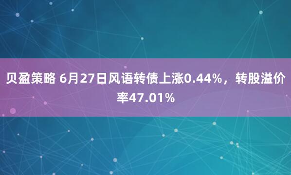 贝盈策略 6月27日风语转债上涨0.44%，转股溢价率47.01%