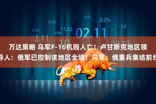 万达策略 乌军F-16机毁人亡！卢甘斯克地区领导人：俄军已控制该地区全境！乌军：俄重兵集结前线