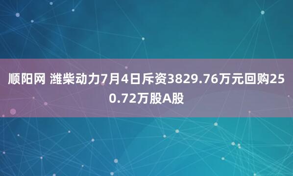顺阳网 潍柴动力7月4日斥资3829.76万元回购250.72万股A股
