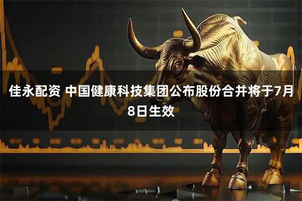 佳永配资 中国健康科技集团公布股份合并将于7月8日生效