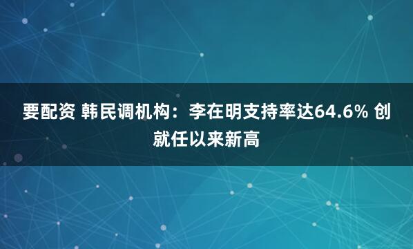 要配资 韩民调机构：李在明支持率达64.6% 创就任以来新高