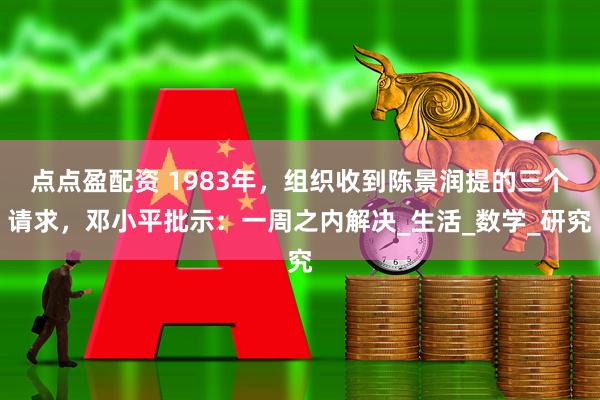 点点盈配资 1983年，组织收到陈景润提的三个请求，邓小平批示：一周之内解决_生活_数学_研究