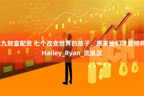 第九财富配资 七个改变世界的孩子,原来他们才是榜样_Hailey_Ryan_流浪汉