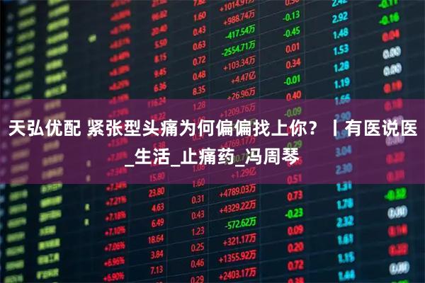 天弘优配 紧张型头痛为何偏偏找上你？丨有医说医_生活_止痛药_冯周琴