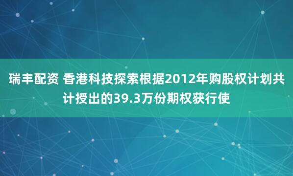瑞丰配资 香港科技探索根据2012年购股权计划共计授出的39.3万份期权获行使