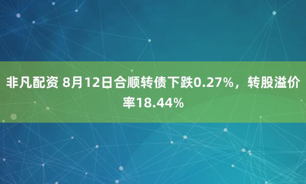 非凡配资 8月12日合顺转债下跌0.27%，转股溢价率18.44%
