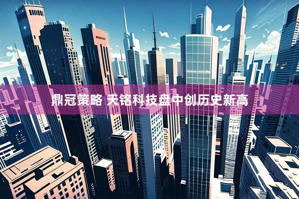 鼎冠策略 天铭科技盘中创历史新高