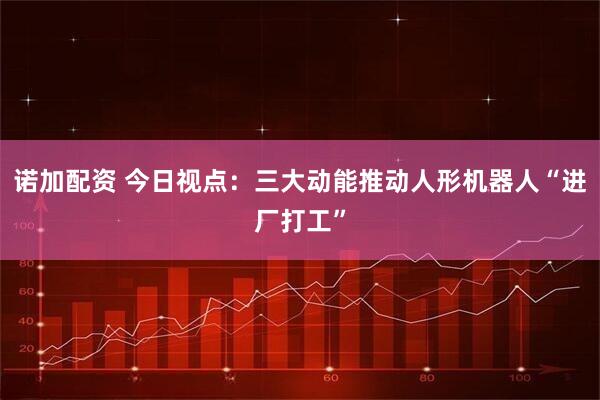 诺加配资 今日视点：三大动能推动人形机器人“进厂打工”
