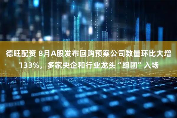 德旺配资 8月A股发布回购预案公司数量环比大增133%，多家央企和行业龙头“组团”入场