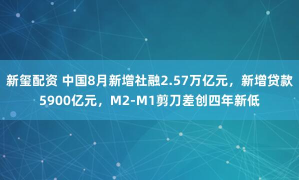 新玺配资 中国8月新增社融2.57万亿元，新增贷款5900亿元，M2-M1剪刀差创四年新低
