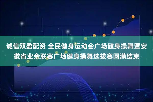 诚信双盈配资 全民健身运动会广场健身操舞暨安徽省业余联赛广场健身操舞选拔赛圆满结束
