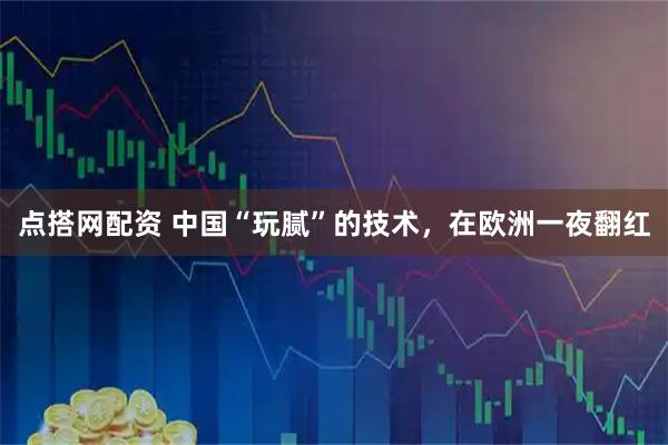 点搭网配资 中国“玩腻”的技术，在欧洲一夜翻红