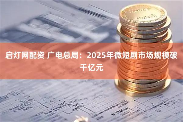 启灯网配资 广电总局：2025年微短剧市场规模破千亿元