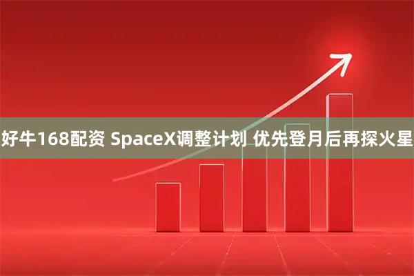 好牛168配资 SpaceX调整计划 优先登月后再探火星