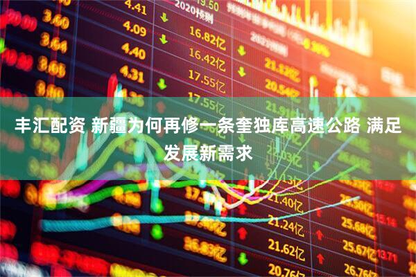 丰汇配资 新疆为何再修一条奎独库高速公路 满足发展新需求