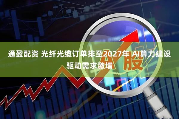 通盈配资 光纤光缆订单排至2027年 AI算力建设驱动需求激增