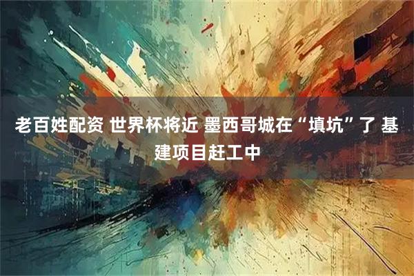 老百姓配资 世界杯将近 墨西哥城在“填坑”了 基建项目赶工中