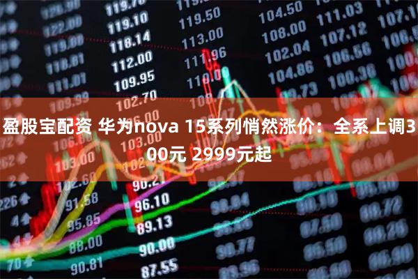 盈股宝配资 华为nova 15系列悄然涨价：全系上调300元 2999元起