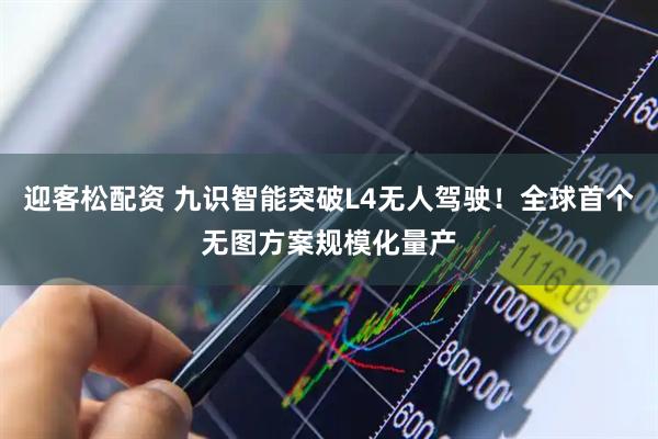 迎客松配资 九识智能突破L4无人驾驶！全球首个无图方案规模化量产